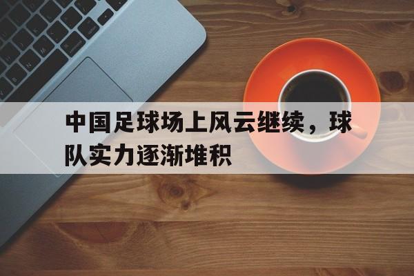 中国足球场上风云继续，球队实力逐渐堆积的简单介绍