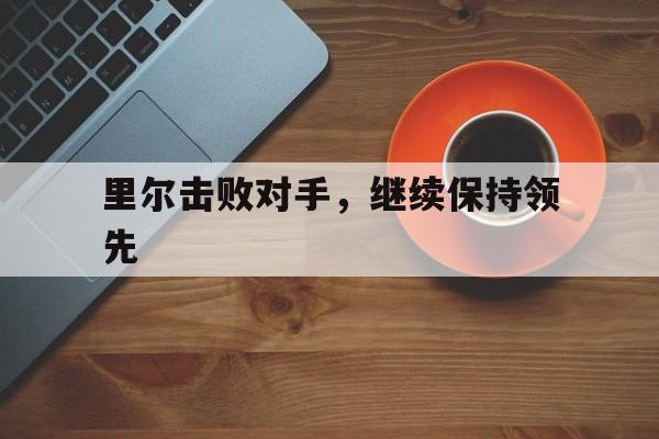 关于里尔击败对手,继续保持领先的信息 关于里尔击败对手,继续保持领先的信息