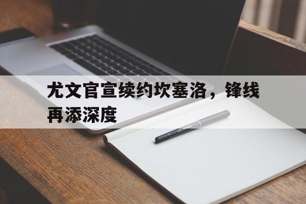 尤文官宣续约坎塞洛,锋线再添深度的简单介绍 尤文官宣续约坎塞洛,锋线再添深度的简单介绍