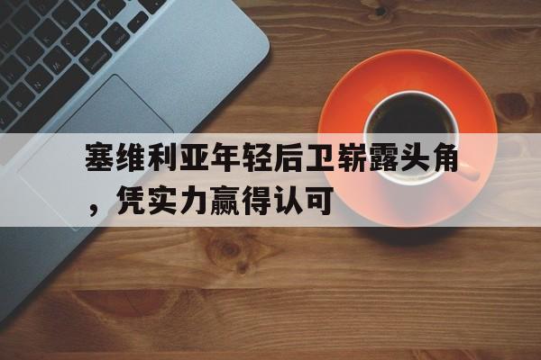 塞维利亚年轻后卫崭露头角,凭实力赢得认可 塞维利亚年轻后卫崭露头角,凭实力赢得认可