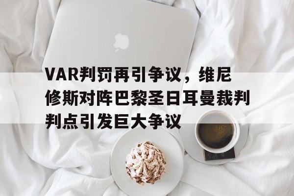 VAR判罚再引争议,维尼修斯对阵巴黎圣日耳曼裁判判点引发巨大争议 VAR判罚再引争议,维尼修斯对阵巴黎圣日耳曼裁判判点引发巨大争议