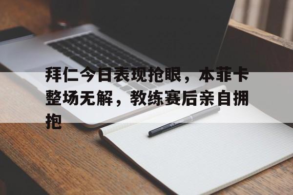 拜仁今日表现抢眼，本菲卡整场无解，教练赛后亲自拥抱本菲卡和拜仁足球哪个厉害