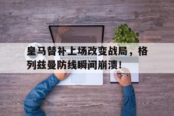 皇马替补上场改变战局,格列兹曼防线瞬间崩溃! 皇马替补上场改变战局,格列兹曼防线瞬间崩溃!